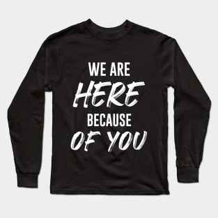 We Are Here Because Of You Long Sleeve T-Shirt